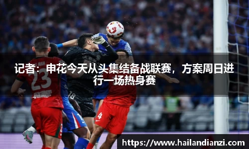 记者：申花今天从头集结备战联赛，方案周日进行一场热身赛