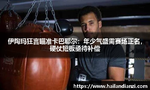 伊陶玛狂言瞄准卡巴耶尔：年少气盛需赛场正名，硬仗短板亟待补偿