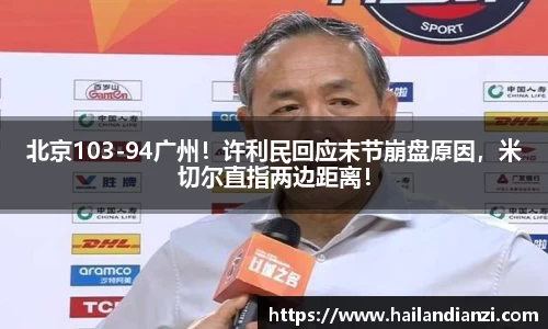 北京103-94广州！许利民回应末节崩盘原因，米切尔直指两边距离！