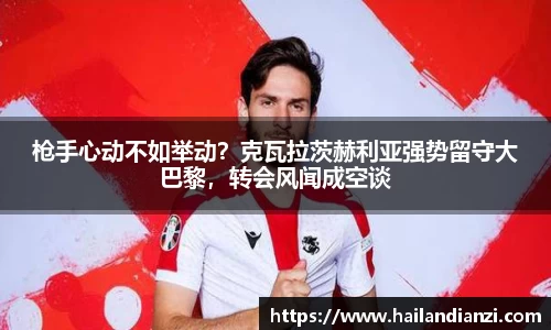 枪手心动不如举动？克瓦拉茨赫利亚强势留守大巴黎，转会风闻成空谈